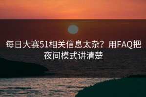每日大赛51相关信息太杂？用FAQ把夜间模式讲清楚