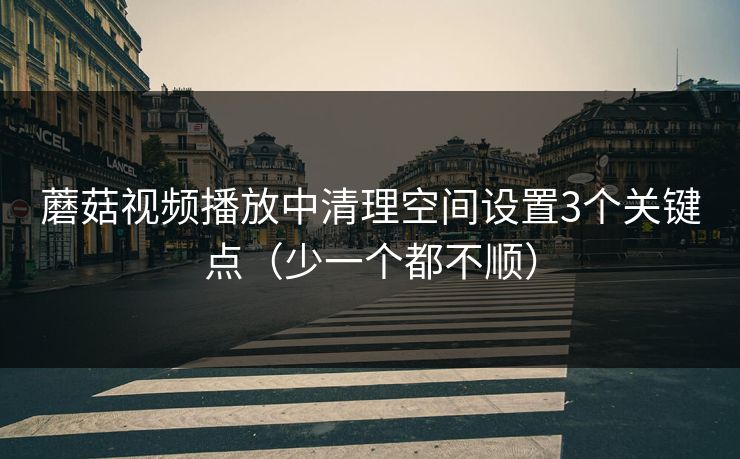 蘑菇视频播放中清理空间设置3个关键点（少一个都不顺）