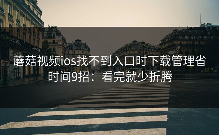 蘑菇视频ios找不到入口时下载管理省时间9招：看完就少折腾