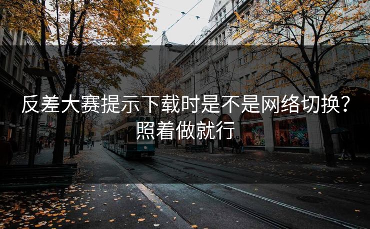 反差大赛提示下载时是不是网络切换？照着做就行